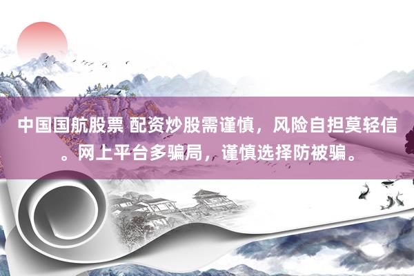 中国国航股票 配资炒股需谨慎，风险自担莫轻信。网上平台多骗局，谨慎选择防被骗。