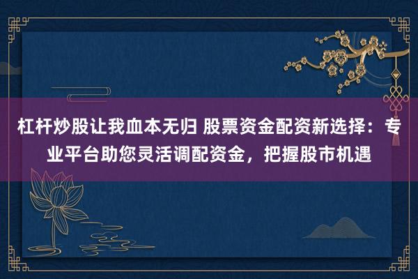 杠杆炒股让我血本无归 股票资金配资新选择：专业平台助您灵活调配资金，把握股市机遇