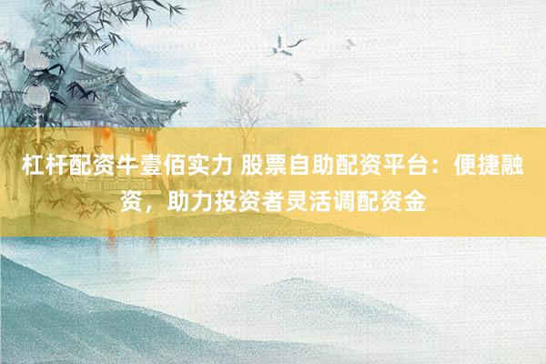 杠杆配资牛壹佰实力 股票自助配资平台：便捷融资，助力投资者灵活调配资金