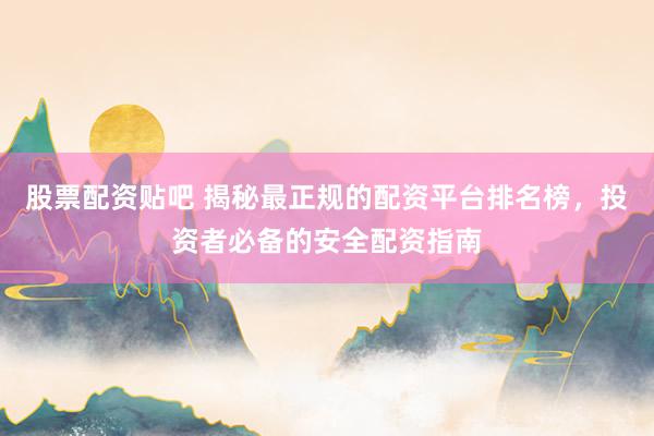 股票配资贴吧 揭秘最正规的配资平台排名榜，投资者必备的安全配资指南
