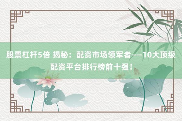 股票杠杆5倍 揭秘：配资市场领军者——10大顶级配资平台排行榜前十强！