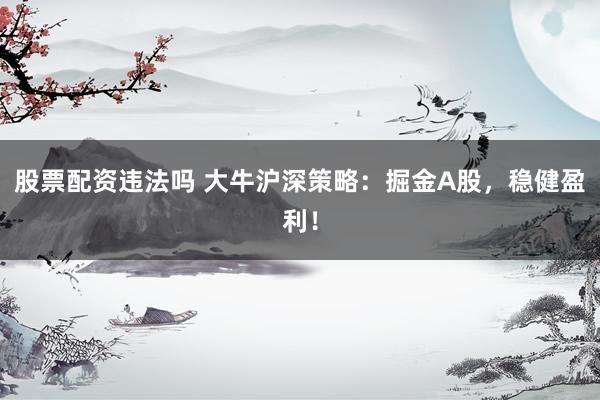 股票配资违法吗 大牛沪深策略：掘金A股，稳健盈利！