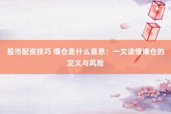 股市配资技巧 爆仓是什么意思：一文读懂爆仓的定义与风险