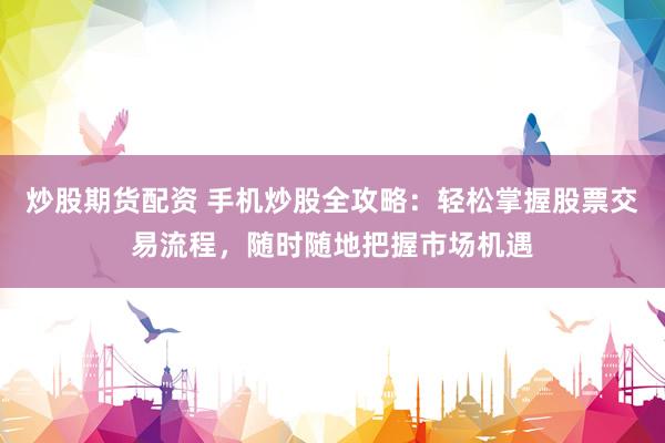 炒股期货配资 手机炒股全攻略：轻松掌握股票交易流程，随时随地把握市场机遇