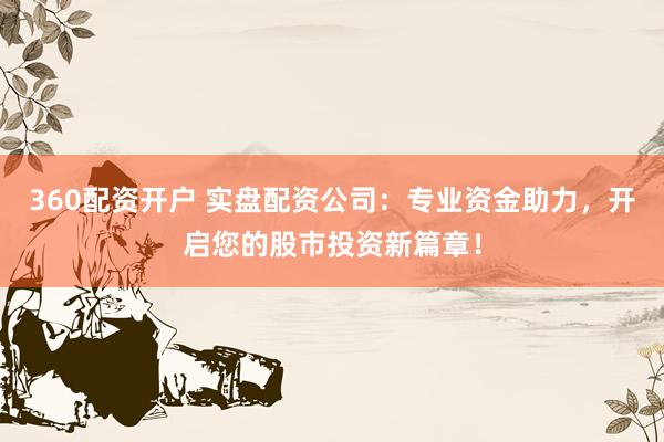 360配资开户 实盘配资公司：专业资金助力，开启您的股市投资新篇章！