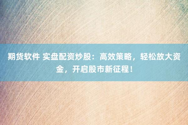 期货软件 实盘配资炒股：高效策略，轻松放大资金，开启股市新征程！