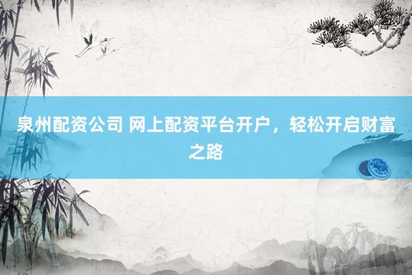 泉州配资公司 网上配资平台开户，轻松开启财富之路