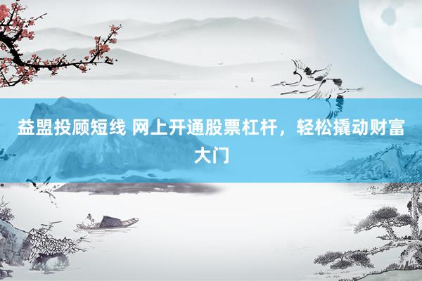 益盟投顾短线 网上开通股票杠杆，轻松撬动财富大门