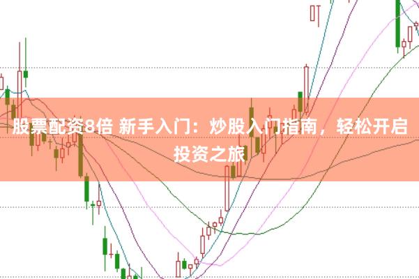 股票配资8倍 新手入门：炒股入门指南，轻松开启投资之旅