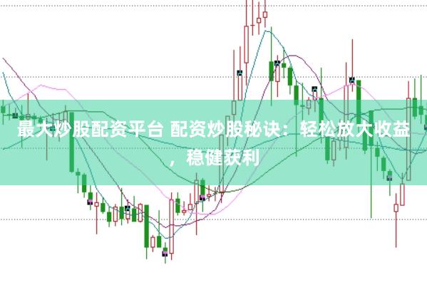 最大炒股配资平台 配资炒股秘诀：轻松放大收益，稳健获利