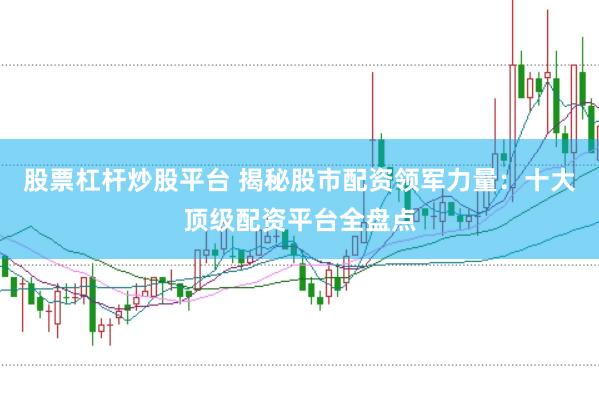 股票杠杆炒股平台 揭秘股市配资领军力量：十大顶级配资平台全盘点