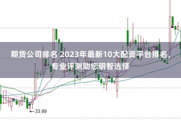 期货公司排名 2023年最新10大配资平台排名，专业评测助您明智选择
