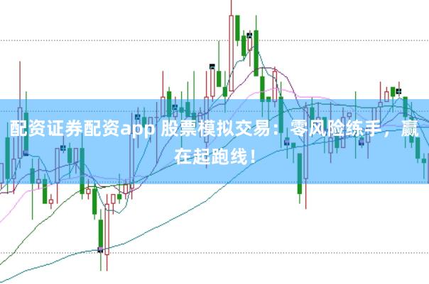 配资证券配资app 股票模拟交易：零风险练手，赢在起跑线！
