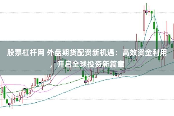 股票杠杆网 外盘期货配资新机遇：高效资金利用，开启全球投资新篇章