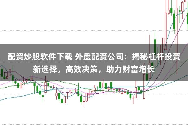 配资炒股软件下载 外盘配资公司：揭秘杠杆投资新选择，高效决策，助力财富增长
