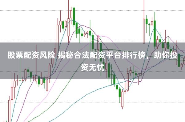 股票配资风险 揭秘合法配资平台排行榜，助你投资无忧
