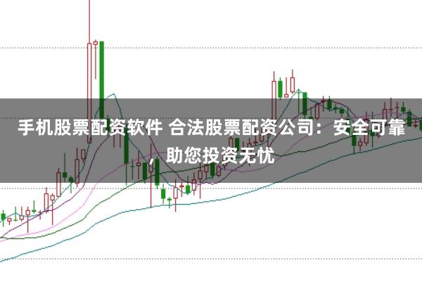 手机股票配资软件 合法股票配资公司：安全可靠，助您投资无忧