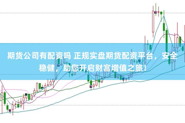 期货公司有配资吗 正规实盘期货配资平台，安全稳健，助您开启财富增值之旅！