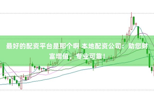 最好的配资平台是那个啊 本地配资公司：助您财富增值，专业可靠！
