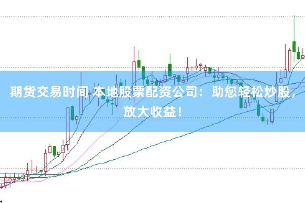 期货交易时间 本地股票配资公司：助您轻松炒股，放大收益！