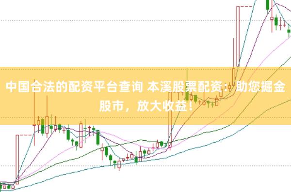 中国合法的配资平台查询 本溪股票配资：助您掘金股市，放大收益！