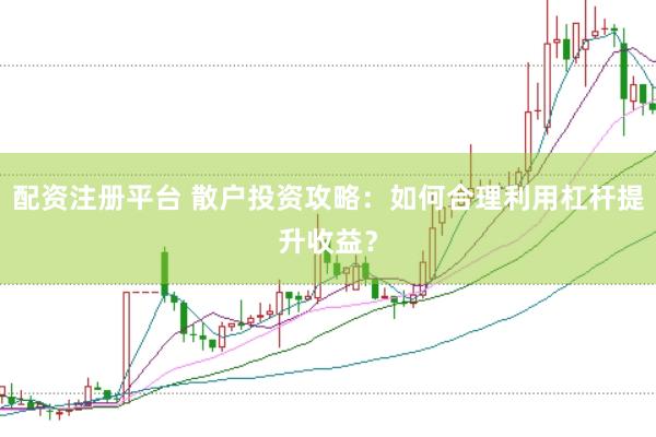 配资注册平台 散户投资攻略：如何合理利用杠杆提升收益？