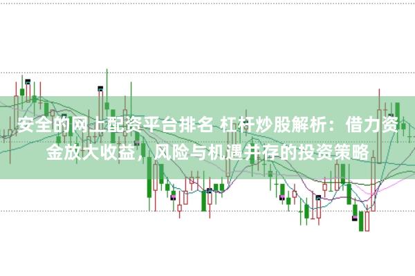 安全的网上配资平台排名 杠杆炒股解析：借力资金放大收益，风险与机遇并存的投资策略
