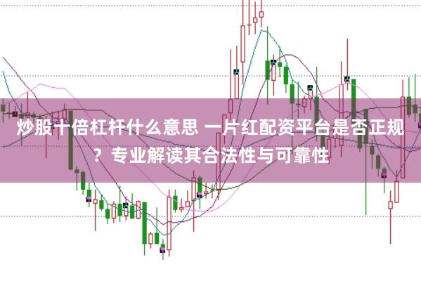 炒股十倍杠杆什么意思 一片红配资平台是否正规？专业解读其合法性与可靠性