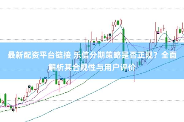最新配资平台链接 乐信分期策略是否正规？全面解析其合规性与用户评价