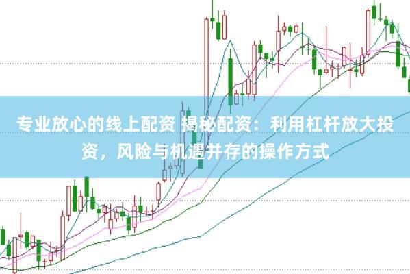 专业放心的线上配资 揭秘配资：利用杠杆放大投资，风险与机遇并存的操作方式