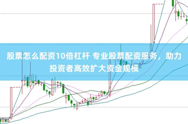 股票怎么配资10倍杠杆 专业股票配资服务，助力投资者高效扩大资金规模