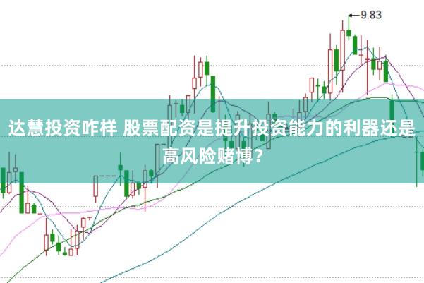 达慧投资咋样 股票配资是提升投资能力的利器还是高风险赌博？