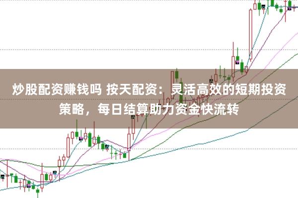 炒股配资赚钱吗 按天配资：灵活高效的短期投资策略，每日结算助力资金快流转