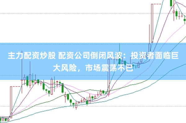主力配资炒股 配资公司倒闭风波：投资者面临巨大风险，市场震荡不已