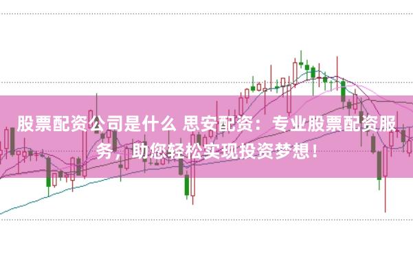 股票配资公司是什么 思安配资：专业股票配资服务，助您轻松实现投资梦想！