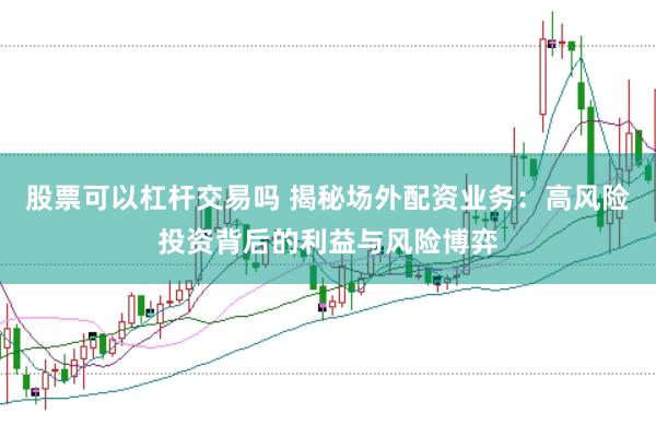 股票可以杠杆交易吗 揭秘场外配资业务：高风险投资背后的利益与风险博弈