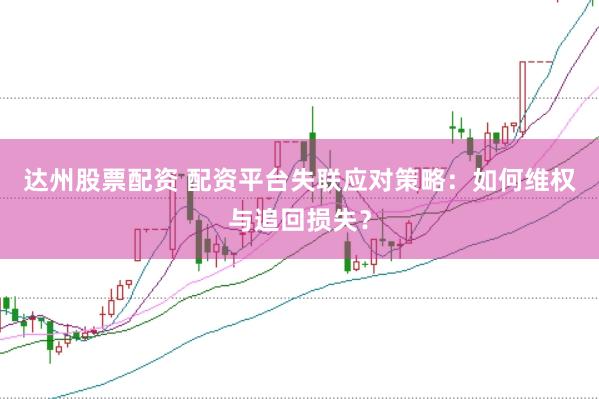 达州股票配资 配资平台失联应对策略：如何维权与追回损失？