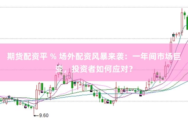 期货配资平 % 场外配资风暴来袭：一年间市场巨变，投资者如何应对？