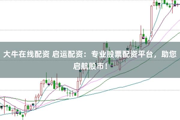 大牛在线配资 启运配资：专业股票配资平台，助您启航股市！