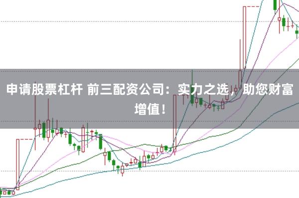 申请股票杠杆 前三配资公司：实力之选，助您财富增值！