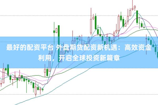 最好的配资平台 外盘期货配资新机遇：高效资金利用，开启全球投资新篇章
