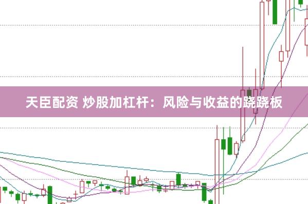 天臣配资 炒股加杠杆：风险与收益的跷跷板