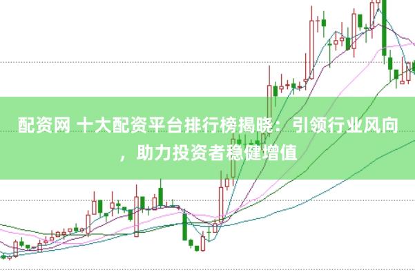 配资网 十大配资平台排行榜揭晓：引领行业风向，助力投资者稳健增值