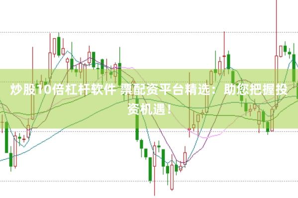 炒股10倍杠杆软件 票配资平台精选：助您把握投资机遇！