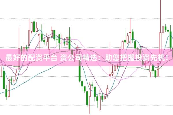 最好的配资平台 资公司精选：助您把握投资先机！