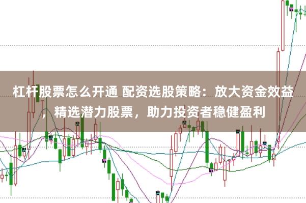 杠杆股票怎么开通 配资选股策略：放大资金效益，精选潜力股票，助力投资者稳健盈利