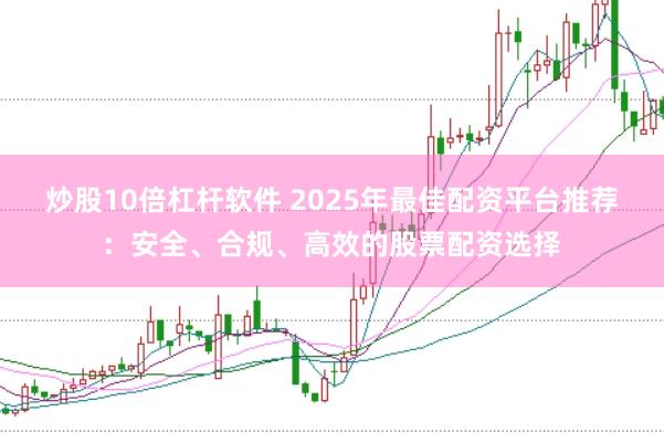 炒股10倍杠杆软件 2025年最佳配资平台推荐：安全、合规、高效的股票配资选择