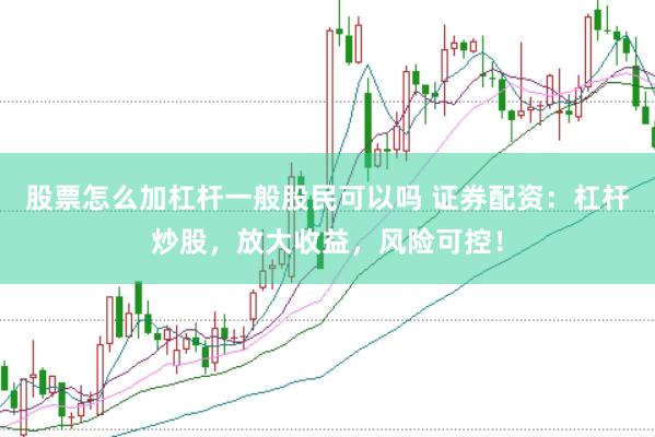 股票怎么加杠杆一般股民可以吗 证券配资：杠杆炒股，放大收益，风险可控！