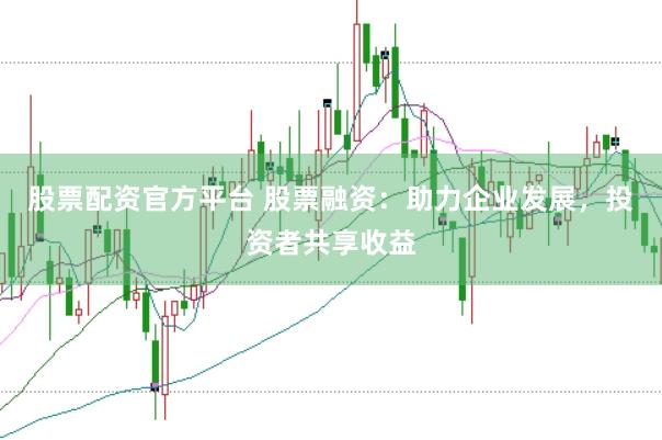 股票配资官方平台 股票融资：助力企业发展，投资者共享收益