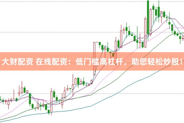大财配资 在线配资：低门槛高杠杆，助您轻松炒股！